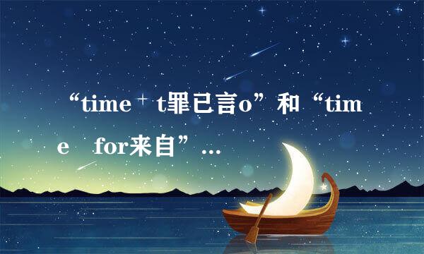 “time t罪已言o”和“time for来自”的区别是什么？