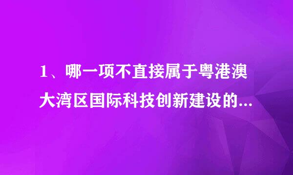 1、哪一项不直接属于粤港澳大湾区国际科技创新建设的内容       A、加快基础设施互联互通