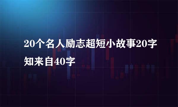 20个名人励志超短小故事20字知来自40字