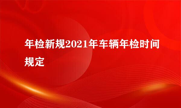 年检新规2021年车辆年检时间规定