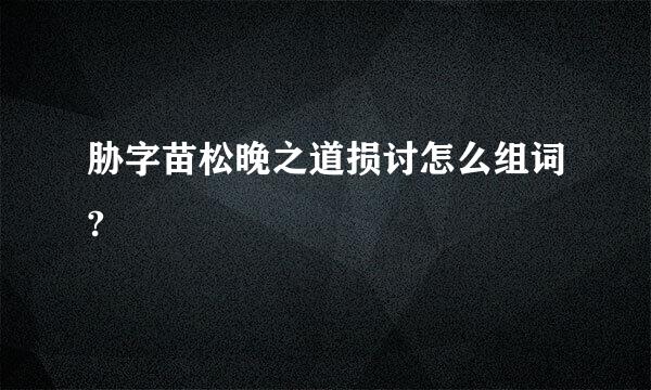 胁字苗松晚之道损讨怎么组词?