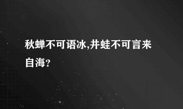 秋蝉不可语冰,井蛙不可言来自海？