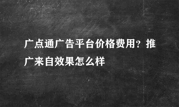 广点通广告平台价格费用？推广来自效果怎么样