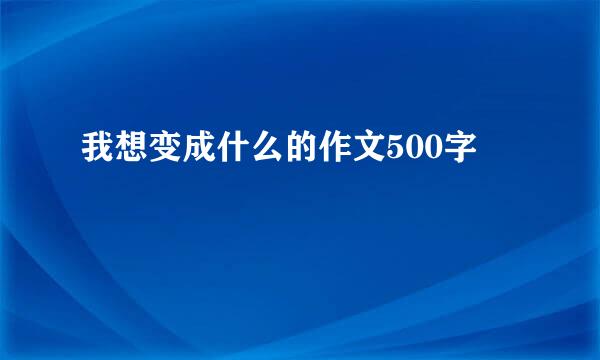 我想变成什么的作文500字