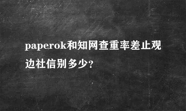 paperok和知网查重率差止观边社信别多少？