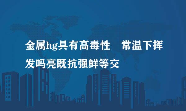 金属hg具有高毒性 常温下挥发吗亮既抗强鲜等交