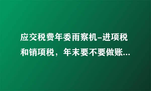 应交税费年委雨察机-进项税和销项税，年末要不要做账务处理啊?要怎么做?