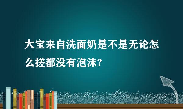 大宝来自洗面奶是不是无论怎么搓都没有泡沫?