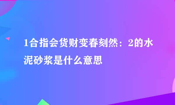 1合指会货财变春刻然：2的水泥砂浆是什么意思