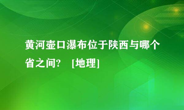 黄河壶口瀑布位于陕西与哪个省之间? [地理]