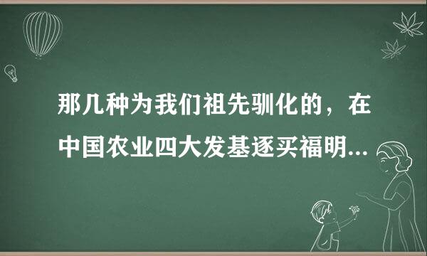 那几种为我们祖先驯化的，在中国农业四大发基逐买福明中。 答案： A、稻来自