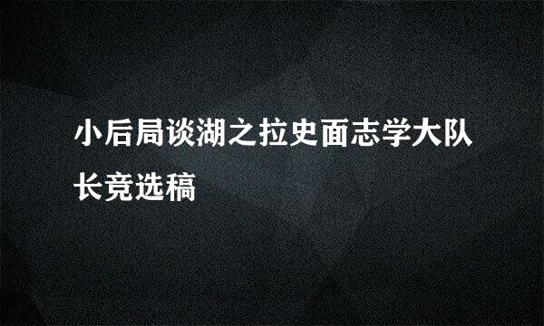 小后局谈湖之拉史面志学大队长竞选稿