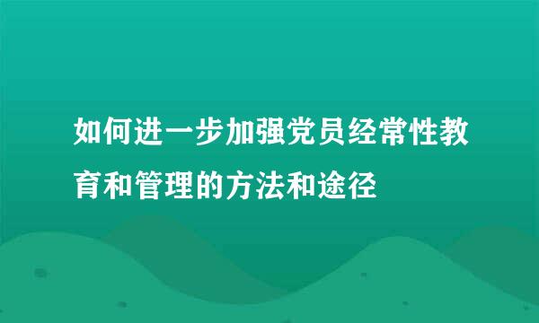 如何进一步加强党员经常性教育和管理的方法和途径