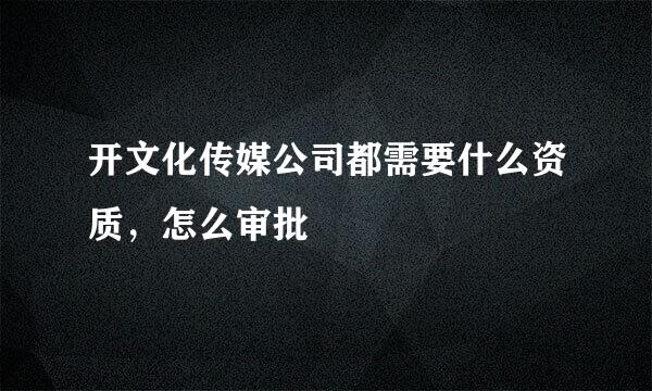 开文化传媒公司都需要什么资质，怎么审批