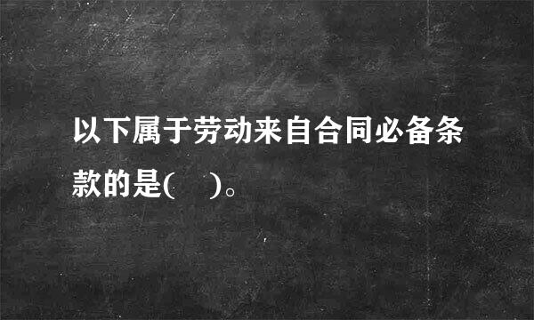 以下属于劳动来自合同必备条款的是( )。