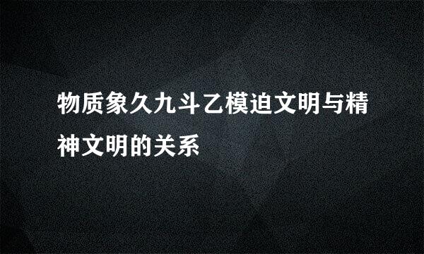 物质象久九斗乙模迫文明与精神文明的关系