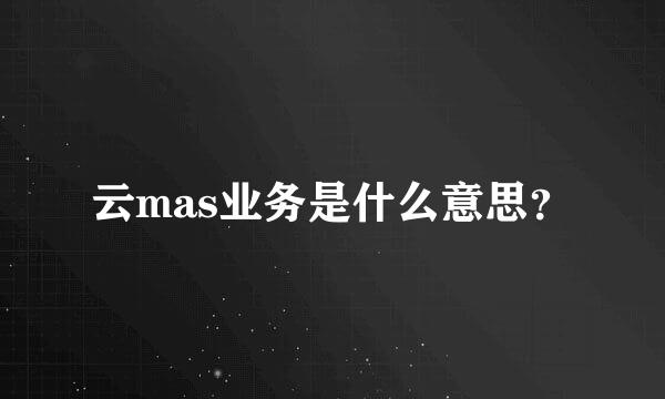 云mas业务是什么意思？