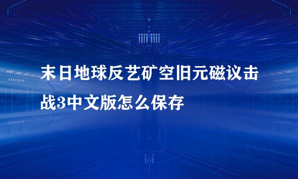 末日地球反艺矿空旧元磁议击战3中文版怎么保存