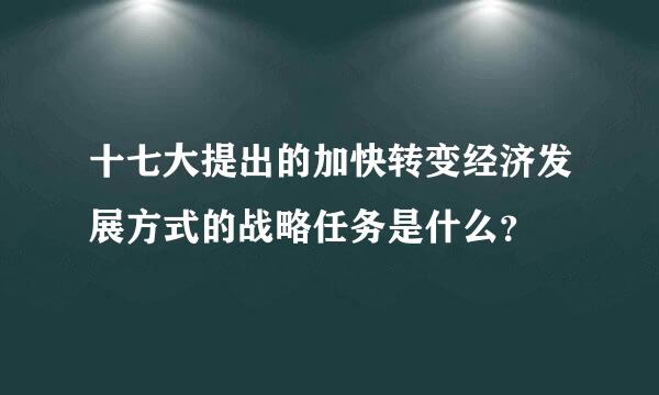 十七大提出的加快转变经济发展方式的战略任务是什么？