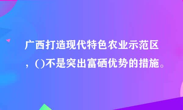 广西打造现代特色农业示范区，()不是突出富硒优势的措施。