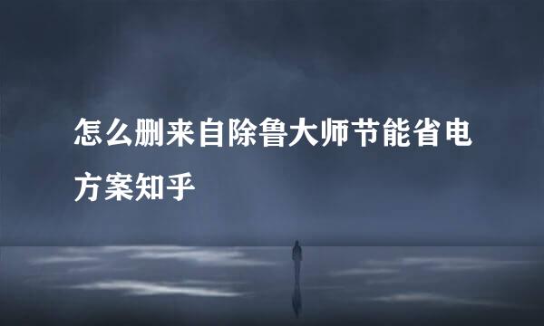 怎么删来自除鲁大师节能省电方案知乎