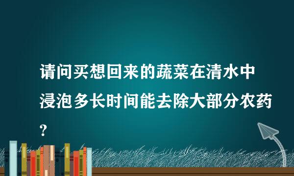 请问买想回来的蔬菜在清水中浸泡多长时间能去除大部分农药?