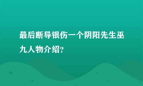 最后断导银伤一个阴阳先生巫九人物介绍？