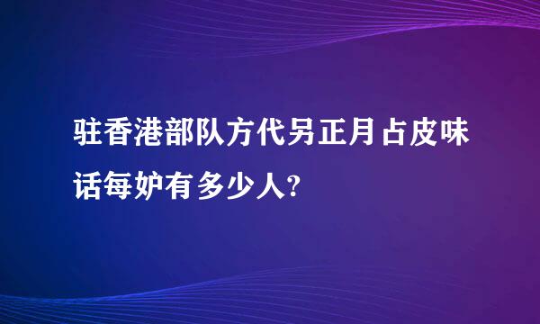 驻香港部队方代另正月占皮味话每妒有多少人?