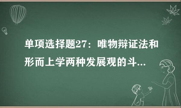 单项选择题27：唯物辩证法和形而上学两种发展观的斗争焦点在于