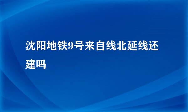 沈阳地铁9号来自线北延线还建吗