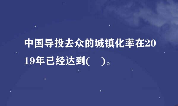 中国导投去众的城镇化率在2019年已经达到( )。