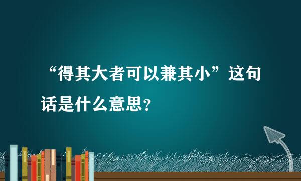 “得其大者可以兼其小”这句话是什么意思？