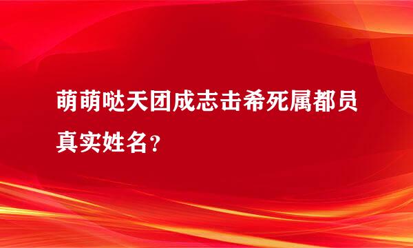 萌萌哒天团成志击希死属都员真实姓名？