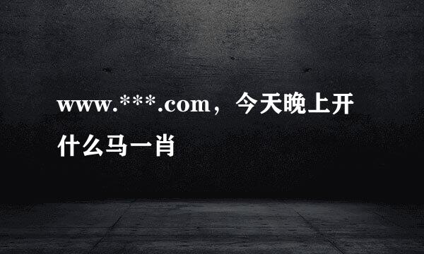 www.***.com，今天晚上开什么马一肖