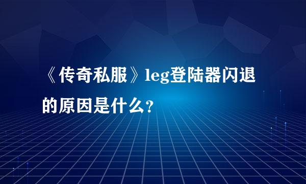 《传奇私服》leg登陆器闪退的原因是什么？