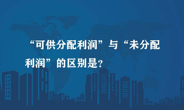 “可供分配利润”与“未分配利润”的区别是？