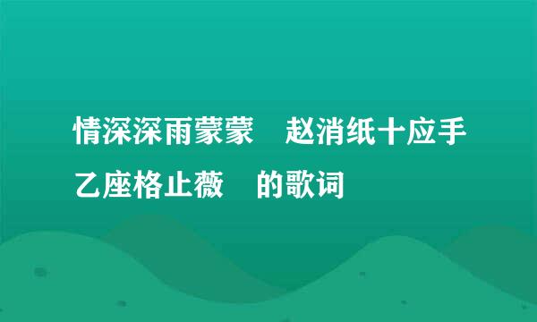 情深深雨蒙蒙 赵消纸十应手乙座格止薇 的歌词