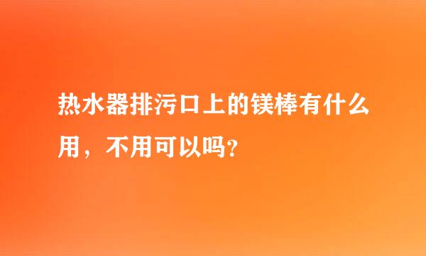 热水器排污口上的镁棒有什么用，不用可以吗？