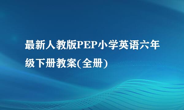 最新人教版PEP小学英语六年级下册教案(全册)