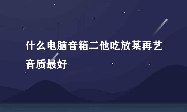 什么电脑音箱二他吃放某再艺音质最好