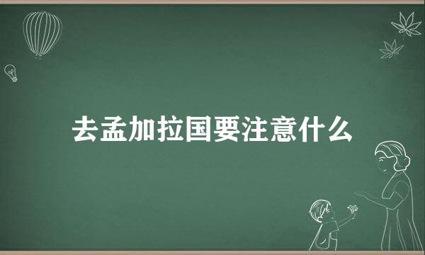 去孟加拉国要注意什么