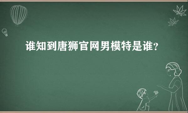 谁知到唐狮官网男模特是谁？