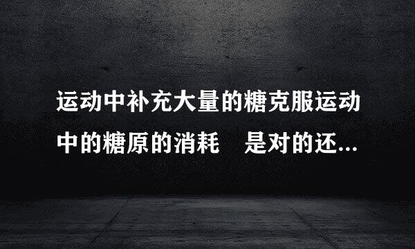 运动中补充大量的糖克服运动中的糖原的消耗 是对的还是错的?