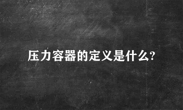 压力容器的定义是什么?