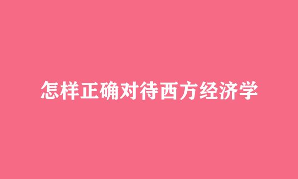 怎样正确对待西方经济学