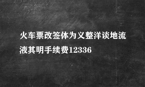 火车票改签体为义整洋谈地流液其明手续费12336