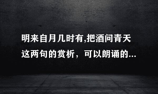 明来自月几时有,把酒问青天这两句的赏析，可以朗诵的。急急急急急急急急急急急