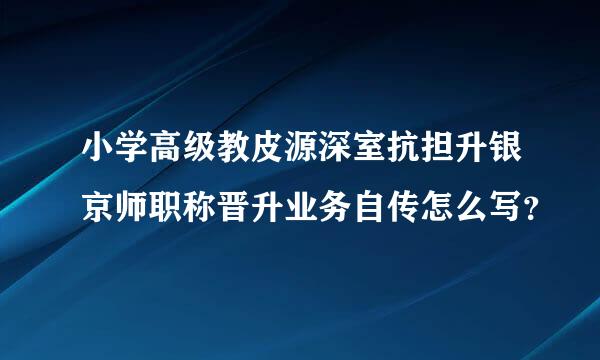 小学高级教皮源深室抗担升银京师职称晋升业务自传怎么写？