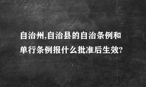 自治州,自治县的自治条例和单行条例报什么批准后生效?