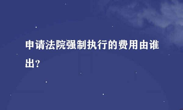 申请法院强制执行的费用由谁出？